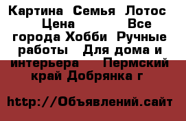 Картина “Семья (Лотос)“ › Цена ­ 3 500 - Все города Хобби. Ручные работы » Для дома и интерьера   . Пермский край,Добрянка г.